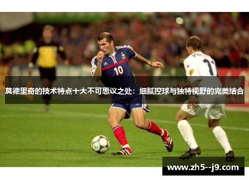 莫德里奇的技术特点十大不可思议之处：细腻控球与独特视野的完美结合