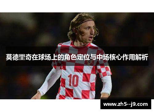 莫德里奇在球场上的角色定位与中场核心作用解析
