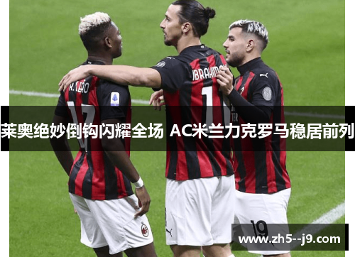 莱奥绝妙倒钩闪耀全场 AC米兰力克罗马稳居前列 莱奥绝妙倒钩闪耀全场 AC米兰力克罗马稳居前列
