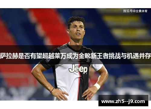 萨拉赫是否有望超越莱万成为金靴新王者挑战与机遇并存