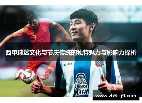 西甲球迷文化与节庆传统的独特魅力与影响力探析