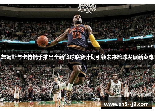詹姆斯与卡特携手推出全新篮球联赛计划引领未来篮球发展新潮流