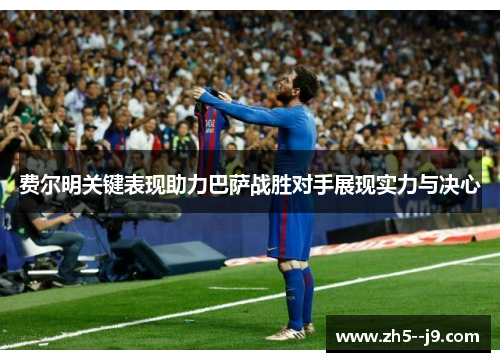 费尔明关键表现助力巴萨战胜对手展现实力与决心