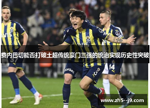 费内巴切能否打破土超传统豪门三强的统治实现历史性突破