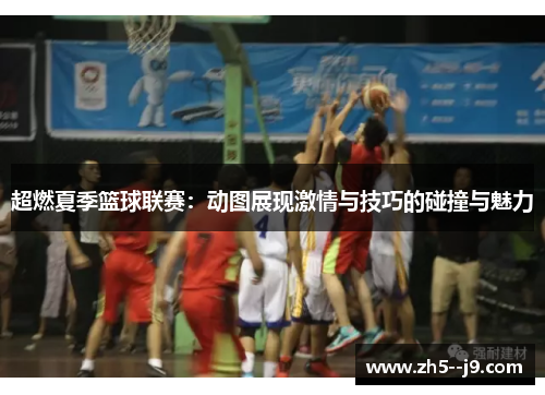 超燃夏季篮球联赛:动图展现激情与技巧的碰撞与魅力 超燃夏季篮球联赛:动图展现激情与技巧的碰撞与魅力