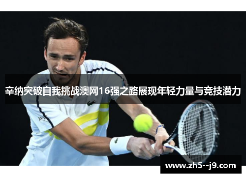 辛纳突破自我挑战澳网16强之路展现年轻力量与竞技潜力