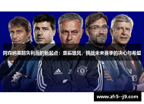 阿森纳英超失利后的新起点:重振雄风,挑战未来赛季的决心与希望 阿森纳英超失利后的新起点:重振雄风,挑战未来赛季的决心与希望