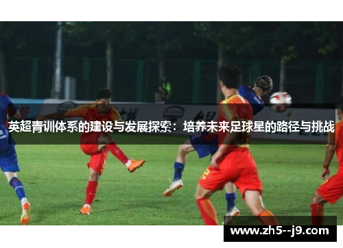 英超青训体系的建设与发展探索：培养未来足球星的路径与挑战