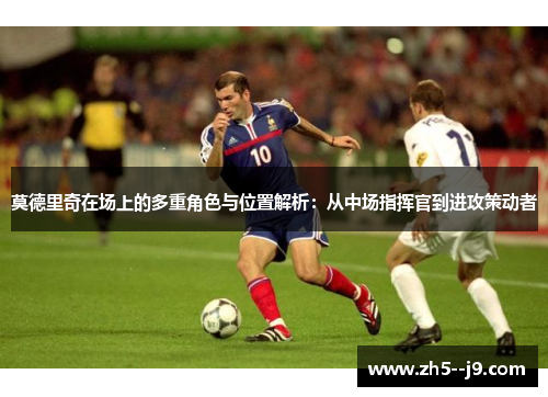 莫德里奇在场上的多重角色与位置解析:从中场指挥官到进攻策动者 莫德里奇在场上的多重角色与位置解析:从中场指挥官到进攻策动者