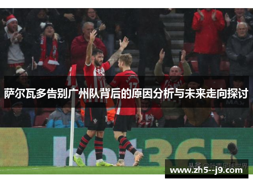萨尔瓦多告别广州队背后的原因分析与未来走向探讨 萨尔瓦多告别广州队背后的原因分析与未来走向探讨