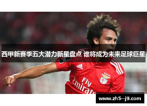 西甲新赛季五大潜力新星盘点 谁将成为未来足球巨星 西甲新赛季五大潜力新星盘点 谁将成为未来足球巨星