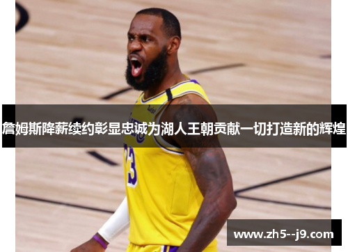 詹姆斯降薪续约彰显忠诚为湖人王朝贡献一切打造新的辉煌 詹姆斯降薪续约彰显忠诚为湖人王朝贡献一切打造新的辉煌