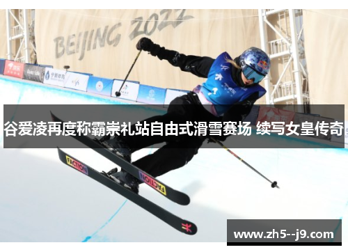 谷爱凌再度称霸崇礼站自由式滑雪赛场 续写女皇传奇 谷爱凌再度称霸崇礼站自由式滑雪赛场 续写女皇传奇