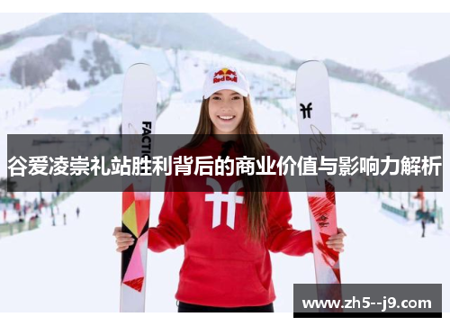 谷爱凌崇礼站胜利背后的商业价值与影响力解析 谷爱凌崇礼站胜利背后的商业价值与影响力解析