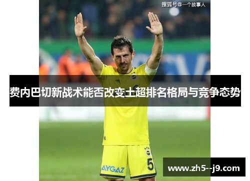 费内巴切新战术能否改变土超排名格局与竞争态势 费内巴切新战术能否改变土超排名格局与竞争态势