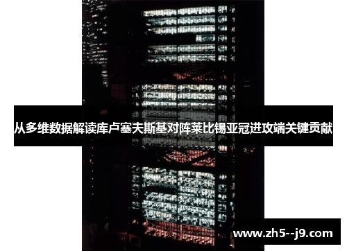 从多维数据解读库卢塞夫斯基对阵莱比锡亚冠进攻端关键贡献 从多维数据解读库卢塞夫斯基对阵莱比锡亚冠进攻端关键贡献