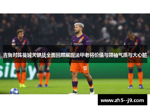 吉鲁对阵曼城关键战全面回顾展现法甲老将价值与领袖气质与大心脏 吉鲁对阵曼城关键战全面回顾展现法甲老将价值与领袖气质与大心脏