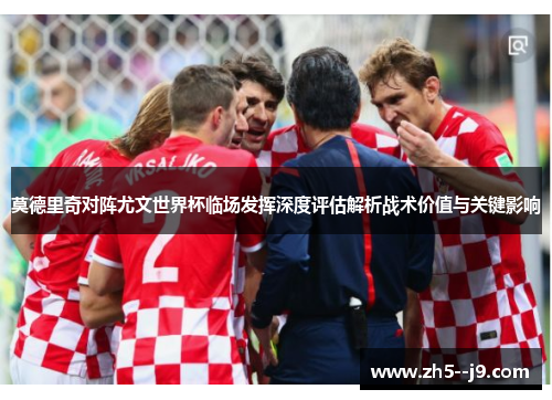 莫德里奇对阵尤文世界杯临场发挥深度评估解析战术价值与关键影响 莫德里奇对阵尤文世界杯临场发挥深度评估解析战术价值与关键影响