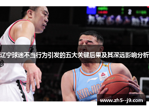辽宁球迷不当行为引发的五大关键后果及其深远影响分析 辽宁球迷不当行为引发的五大关键后果及其深远影响分析