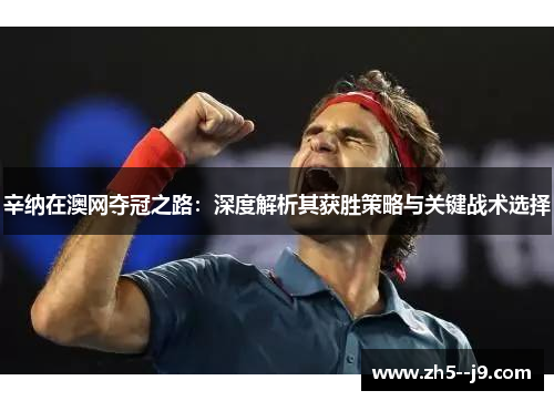 辛纳在澳网夺冠之路:深度解析其获胜策略与关键战术选择 辛纳在澳网夺冠之路:深度解析其获胜策略与关键战术选择