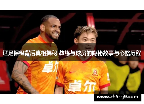 辽足保级背后真相揭秘 教练与球员的隐秘故事与心路历程 辽足保级背后真相揭秘 教练与球员的隐秘故事与心路历程