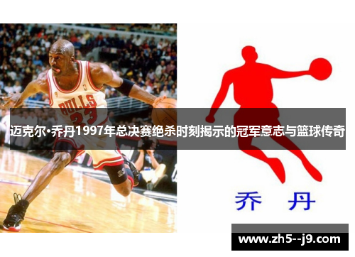 迈克尔·乔丹1997年总决赛绝杀时刻揭示的冠军意志与篮球传奇 迈克尔·乔丹1997年总决赛绝杀时刻揭示的冠军意志与篮球传奇