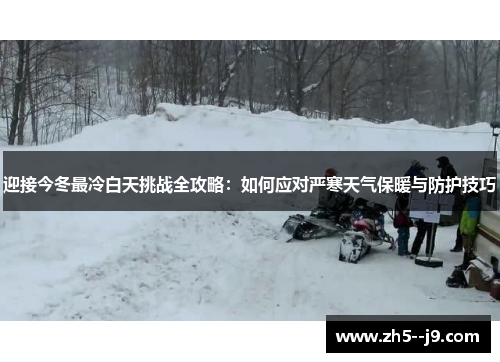 迎接今冬最冷白天挑战全攻略:如何应对严寒天气保暖与防护技巧 迎接今冬最冷白天挑战全攻略:如何应对严寒天气保暖与防护技巧