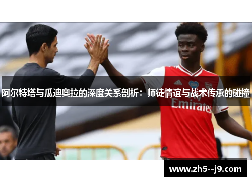 阿尔特塔与瓜迪奥拉的深度关系剖析:师徒情谊与战术传承的碰撞 阿尔特塔与瓜迪奥拉的深度关系剖析:师徒情谊与战术传承的碰撞