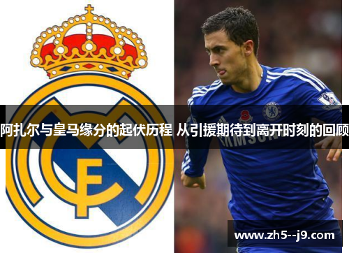 阿扎尔与皇马缘分的起伏历程 从引援期待到离开时刻的回顾