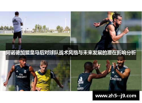 阿诺德加盟皇马后对球队战术风格与未来发展的潜在影响分析 阿诺德加盟皇马后对球队战术风格与未来发展的潜在影响分析