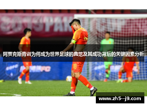 阿贾克斯青训为何成为世界足球的典范及其成功背后的关键因素分析 阿贾克斯青训为何成为世界足球的典范及其成功背后的关键因素分析