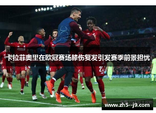 卡拉菲奥里在欧冠赛场膝伤复发引发赛季前景担忧