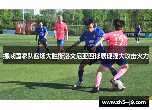 挪威国家队客场大胜斯洛文尼亚四球展现强大攻击火力