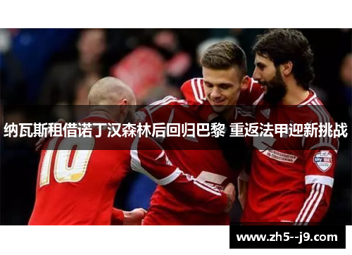 纳瓦斯租借诺丁汉森林后回归巴黎 重返法甲迎新挑战