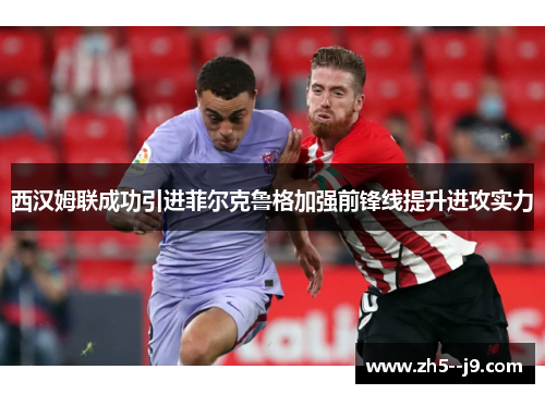 西汉姆联成功引进菲尔克鲁格加强前锋线提升进攻实力