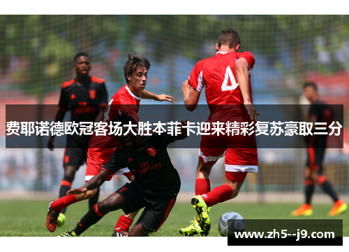 费耶诺德欧冠客场大胜本菲卡迎来精彩复苏豪取三分 费耶诺德欧冠客场大胜本菲卡迎来精彩复苏豪取三分
