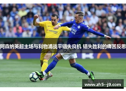 阿森纳英超主场与利物浦战平错失良机 错失胜利的痛苦反思 阿森纳英超主场与利物浦战平错失良机 错失胜利的痛苦反思