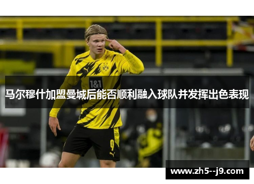 马尔穆什加盟曼城后能否顺利融入球队并发挥出色表现