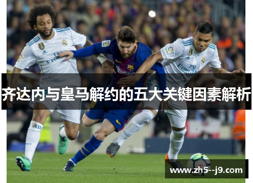 齐达内与皇马解约的五大关键因素解析