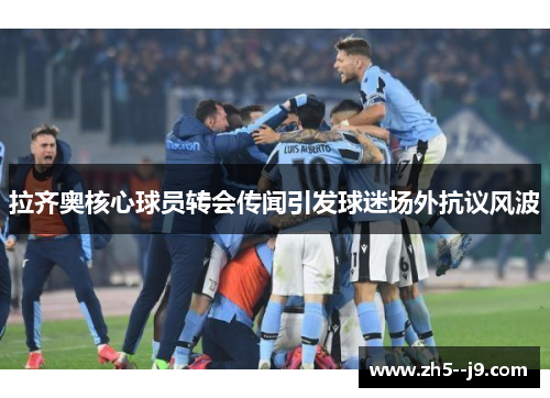 拉齐奥核心球员转会传闻引发球迷场外抗议风波