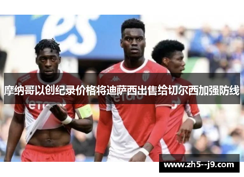 摩纳哥以创纪录价格将迪萨西出售给切尔西加强防线