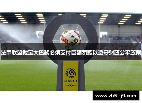 法甲联盟裁定大巴黎必须支付巨额罚款以遵守财政公平政策