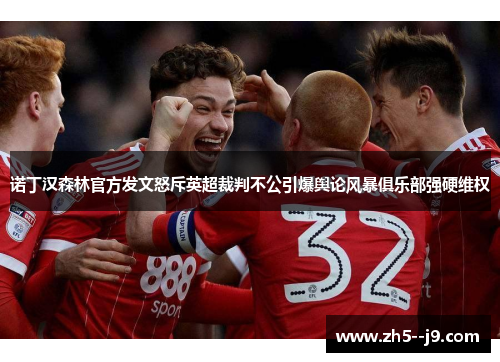 诺丁汉森林官方发文怒斥英超裁判不公引爆舆论风暴俱乐部强硬维权 诺丁汉森林官方发文怒斥英超裁判不公引爆舆论风暴俱乐部强硬维权