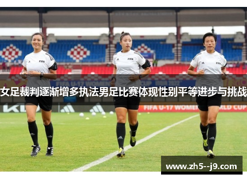 女足裁判逐渐增多执法男足比赛体现性别平等进步与挑战 女足裁判逐渐增多执法男足比赛体现性别平等进步与挑战