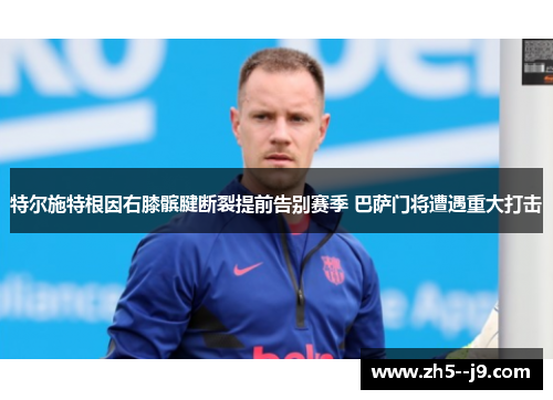 特尔施特根因右膝髌腱断裂提前告别赛季 巴萨门将遭遇重大打击 特尔施特根因右膝髌腱断裂提前告别赛季 巴萨门将遭遇重大打击
