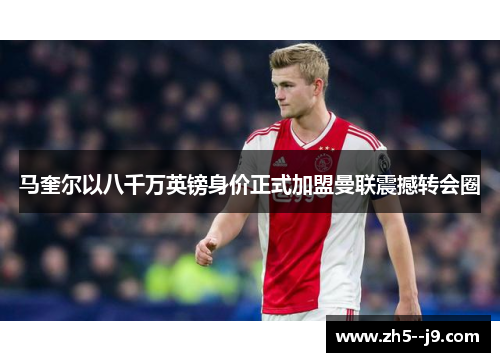 马奎尔以八千万英镑身价正式加盟曼联震撼转会圈 马奎尔以八千万英镑身价正式加盟曼联震撼转会圈