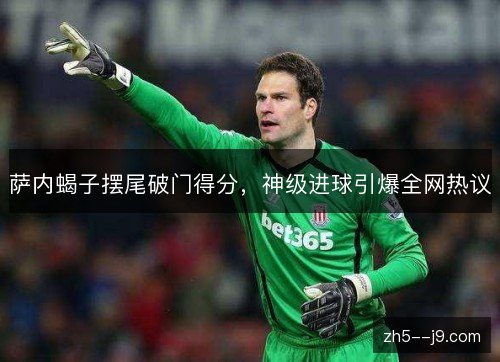 萨内蝎子摆尾破门得分,神级进球引爆全网热议 萨内蝎子摆尾破门得分,神级进球引爆全网热议