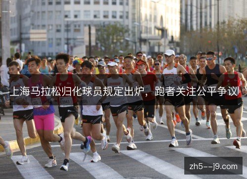 上海马拉松归化球员规定出炉,跑者关注公平争议 上海马拉松归化球员规定出炉,跑者关注公平争议