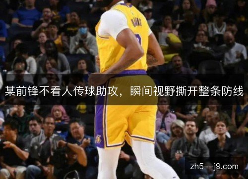 某前锋不看人传球助攻,瞬间视野撕开整条防线 某前锋不看人传球助攻,瞬间视野撕开整条防线