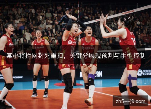 某小将拦网封死重扣,关键分展现预判与手型控制 某小将拦网封死重扣,关键分展现预判与手型控制